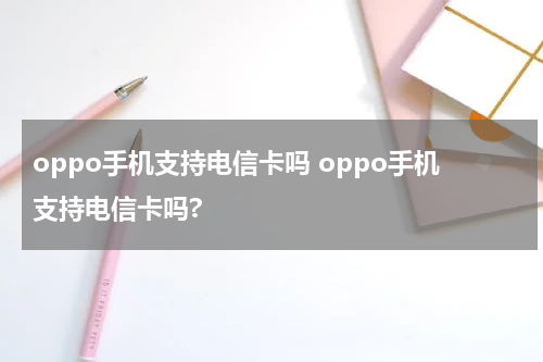 oppo手机支持电信卡吗 oppo手机支持电信卡吗?