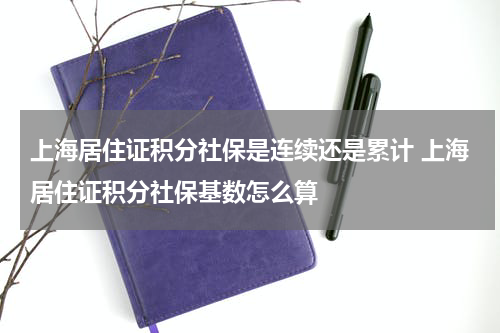 上海居住证积分社保是连续还是累计 上海居住证积分社保基数怎么算