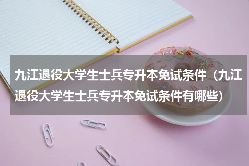 九江退役大学生士兵专升本免试条件（九江退役大学生士兵专升本免试条件有哪些）
