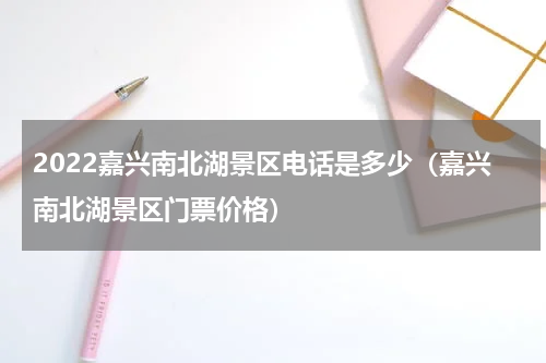 2022嘉兴南北湖景区电话是多少（嘉兴南北湖景区门票价格）