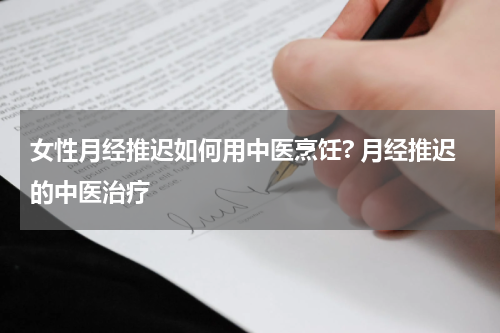 女性月经推迟如何用中医烹饪? 月经推迟的中医治疗