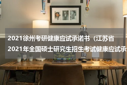 2021徐州考研健康应试承诺书（江苏省2021年全国硕士研究生招生考试健康应试承诺书）