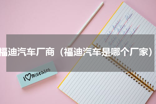 福迪汽车厂商（福迪汽车是哪个厂家）