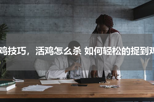 抓鸡技巧，活鸡怎么杀 如何轻松的捉到鸡