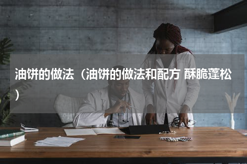 油饼的做法（油饼的做法和配方 酥脆蓬松）