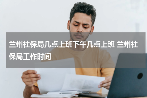 兰州社保局几点上班下午几点上班 兰州社保局工作时间