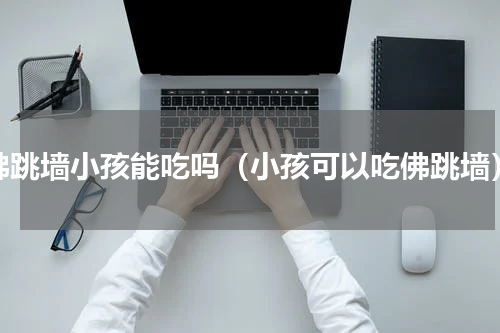 佛跳墙小孩能吃吗（小孩可以吃佛跳墙）