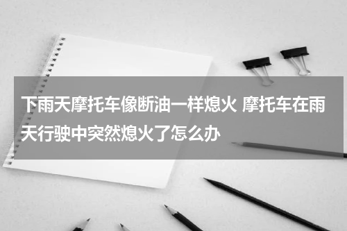 下雨天摩托车像断油一样熄火 摩托车在雨天行驶中突然熄火了怎么办
