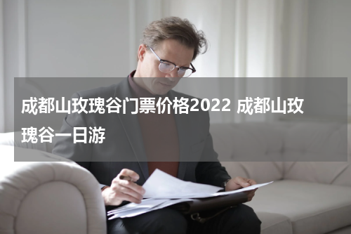成都山玫瑰谷门票价格2022 成都山玫瑰谷一日游