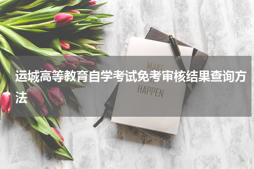 运城高等教育自学考试免考审核结果查询方法