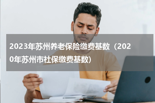 2023年苏州养老保险缴费基数（2020年苏州市社保缴费基数）