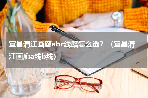 宜昌清江画廊abc线路怎么选？（宜昌清江画廊a线b线）