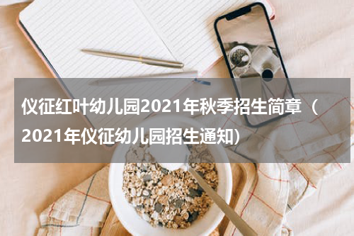 仪征红叶幼儿园2021年秋季招生简章（2021年仪征幼儿园招生通知）