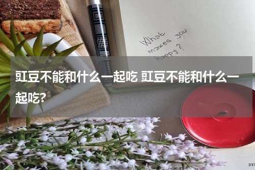 豇豆不能和什么一起吃 豇豆不能和什么一起吃?