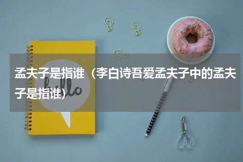 孟夫子是指谁（李白诗吾爱孟夫子中的孟夫子是指谁）