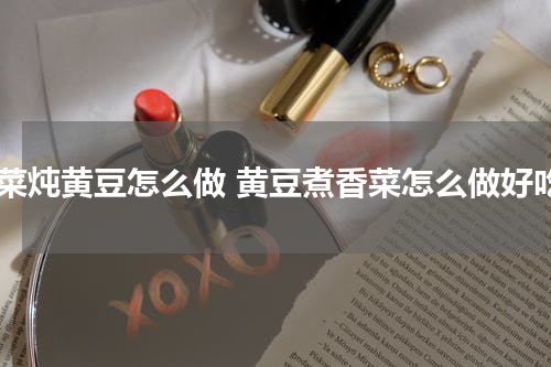 香菜炖黄豆怎么做 黄豆煮香菜怎么做好吃