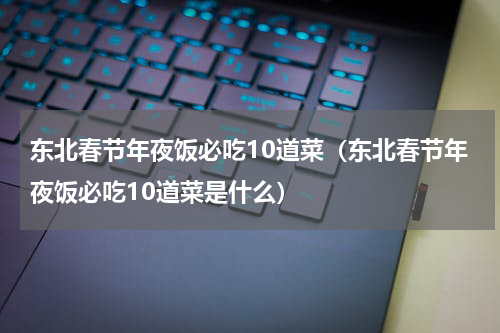 东北春节年夜饭必吃10道菜（东北春节年夜饭必吃10道菜是什么）