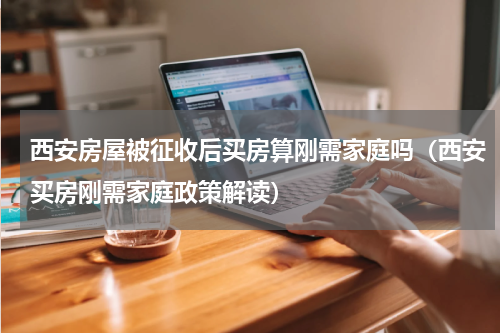 西安房屋被征收后买房算刚需家庭吗（西安买房刚需家庭政策解读）