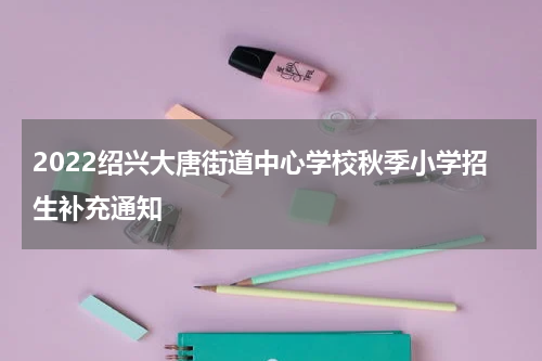 2022绍兴大唐街道中心学校秋季小学招生补充通知