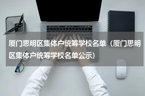 厦门思明区集体户统筹学校名单（厦门思明区集体户统筹学校名单公示）