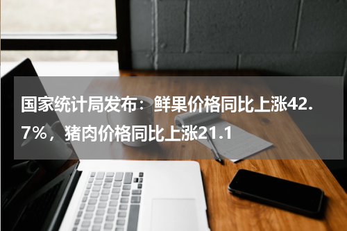 国家统计局发布：鲜果价格同比上涨42.7％，猪肉价格同比上涨21.1
