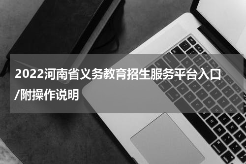 2022河南省义务教育招生服务平台入口/附操作说明
