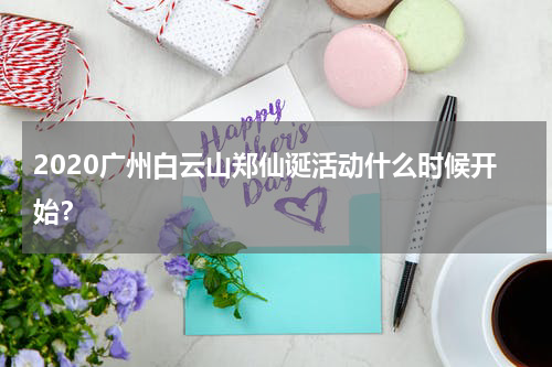 2020广州白云山郑仙诞活动什么时候开始？