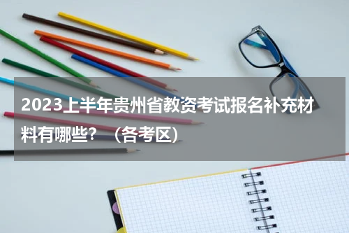 2023上半年贵州省教资考试报名补充材料有哪些？（各考区）