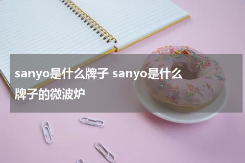 sanyo是什么牌子 sanyo是什么牌子的微波炉