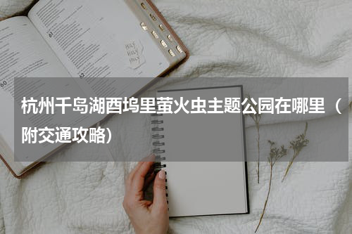 杭州千岛湖酉坞里萤火虫主题公园在哪里（附交通攻略）