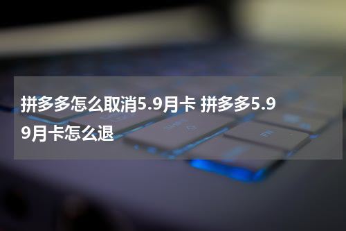 拼多多怎么取消5.9月卡 拼多多5.99月卡怎么退