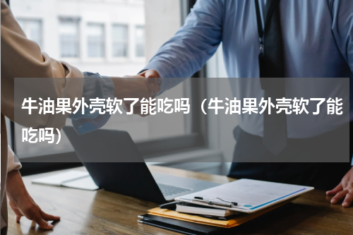 牛油果外壳软了能吃吗（牛油果外壳软了能吃吗）