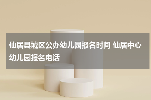 仙居县城区公办幼儿园报名时间 仙居中心幼儿园报名电话