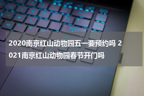 2020南京红山动物园五一要预约吗 2021南京红山动物园春节开门吗