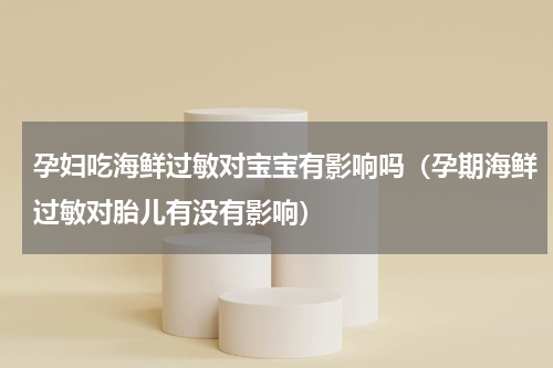 孕妇吃海鲜过敏对宝宝有影响吗（孕期海鲜过敏对胎儿有没有影响）