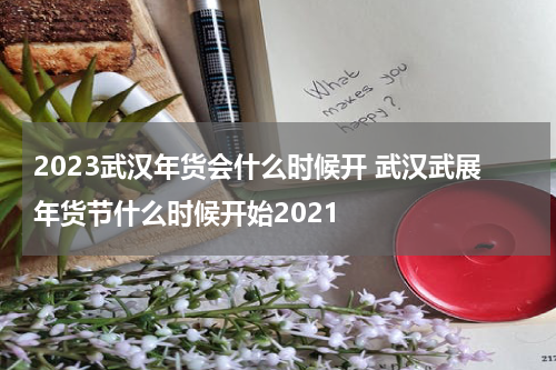 2023武汉年货会什么时候开 武汉武展年货节什么时候开始2021