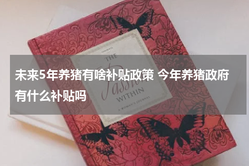 未来5年养猪有啥补贴政策 今年养猪政府有什么补贴吗