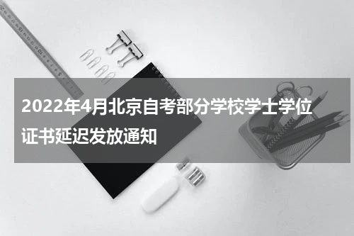 2022年4月北京自考部分学校学士学位证书延迟发放通知