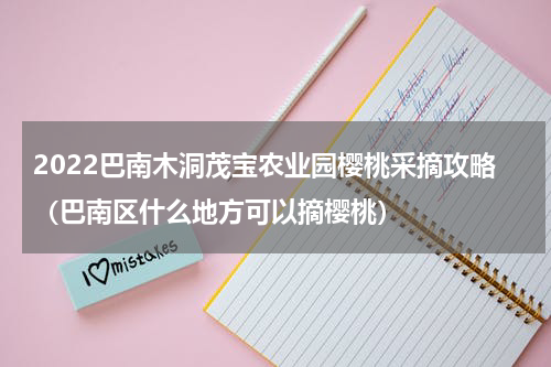 2022巴南木洞茂宝农业园樱桃采摘攻略（巴南区什么地方可以摘樱桃）