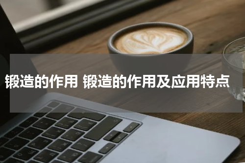 锻造的作用 锻造的作用及应用特点
