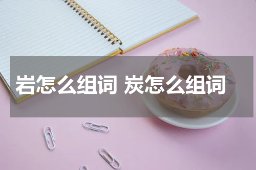岩怎么组词 炭怎么组词