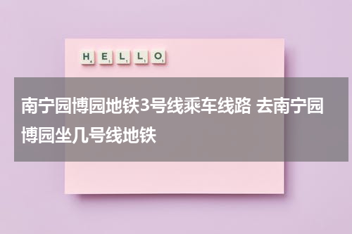 南宁园博园地铁3号线乘车线路 去南宁园博园坐几号线地铁