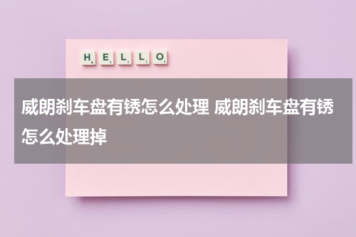 威朗刹车盘有锈怎么处理 威朗刹车盘有锈怎么处理掉