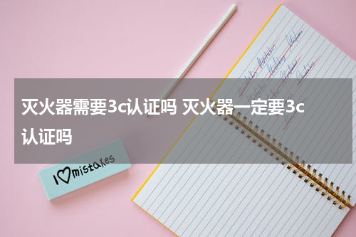 灭火器需要3c认证吗 灭火器一定要3c认证吗