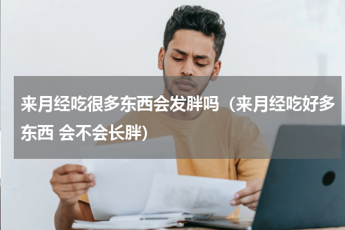 来月经吃很多东西会发胖吗（来月经吃好多东西 会不会长胖）