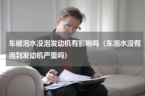 车被泡水没泡发动机有影响吗（车泡水没有泡到发动机严重吗）