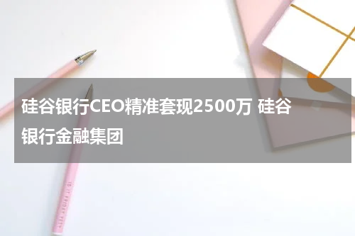 硅谷银行CEO精准套现2500万 硅谷银行金融集团