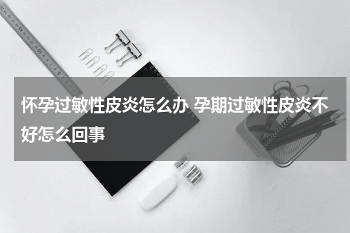 怀孕过敏性皮炎怎么办 孕期过敏性皮炎不好怎么回事