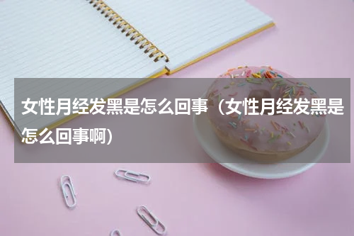 女性月经发黑是怎么回事（女性月经发黑是怎么回事啊）