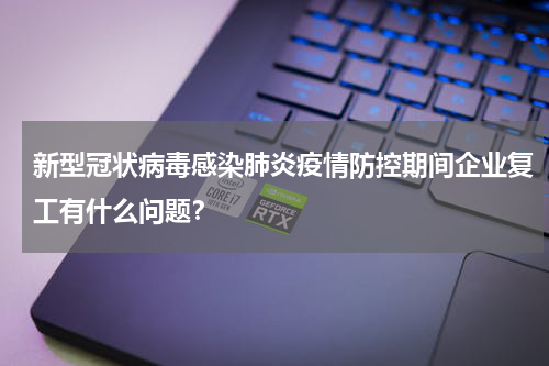 新型冠状病毒感染肺炎疫情防控期间企业复工有什么问题？